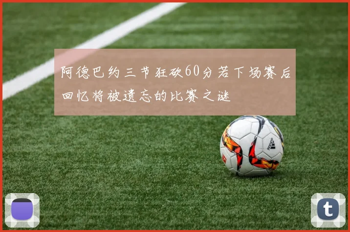 阿德巴约三节狂砍60分若下场赛后回忆将被遗忘的比赛之谜
