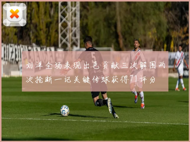 刘洋全场表现出色贡献三次解围两次抢断一记关键传球获得71评分