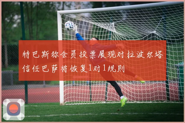 特巴斯称会员投票展现对拉波尔塔信任巴萨将恢复1对1规则