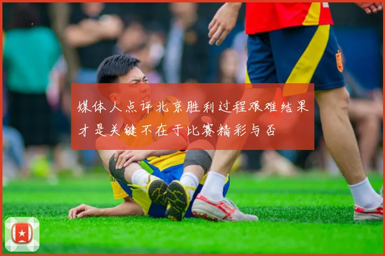 媒体人点评北京胜利过程艰难结果才是关键不在于比赛精彩与否
