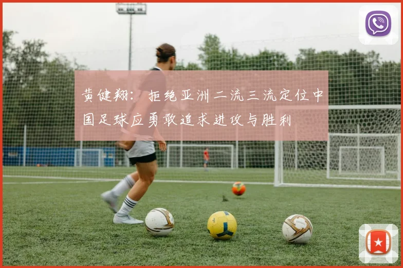 黄健翔：拒绝亚洲二流三流定位中国足球应勇敢追求进攻与胜利