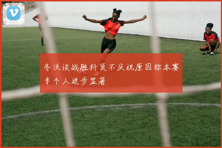 齐沃谈战胜科莫不庆祝原因称本赛季个人进步显著