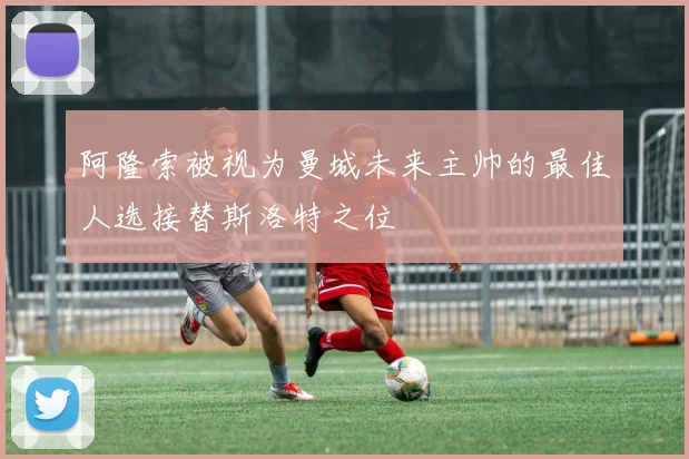 阿隆索被视为曼城未来主帅的最佳人选接替斯洛特之位