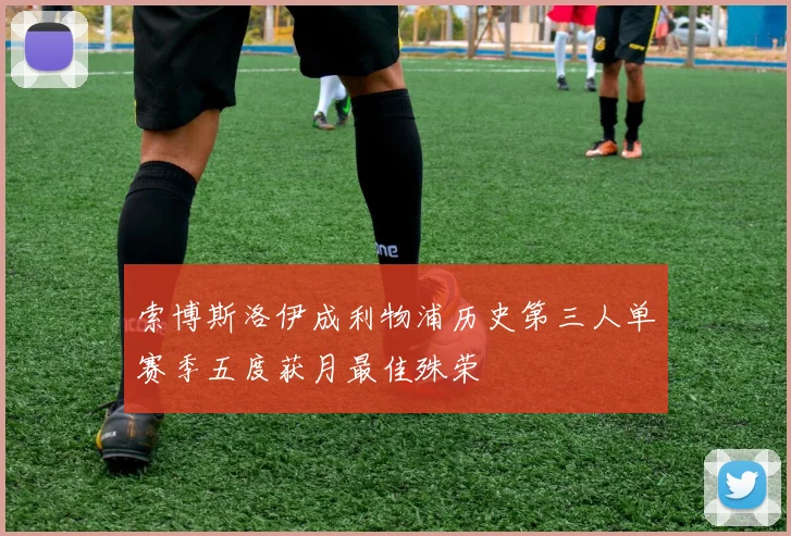 索博斯洛伊成利物浦历史第三人单赛季五度获月最佳殊荣