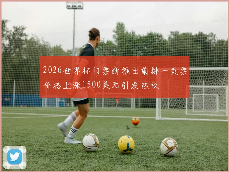 2026世界杯门票新推出前排一类票价格上涨1500美元引发热议