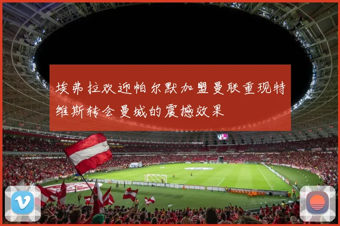 埃弗拉欢迎帕尔默加盟曼联重现特维斯转会曼城的震撼效果