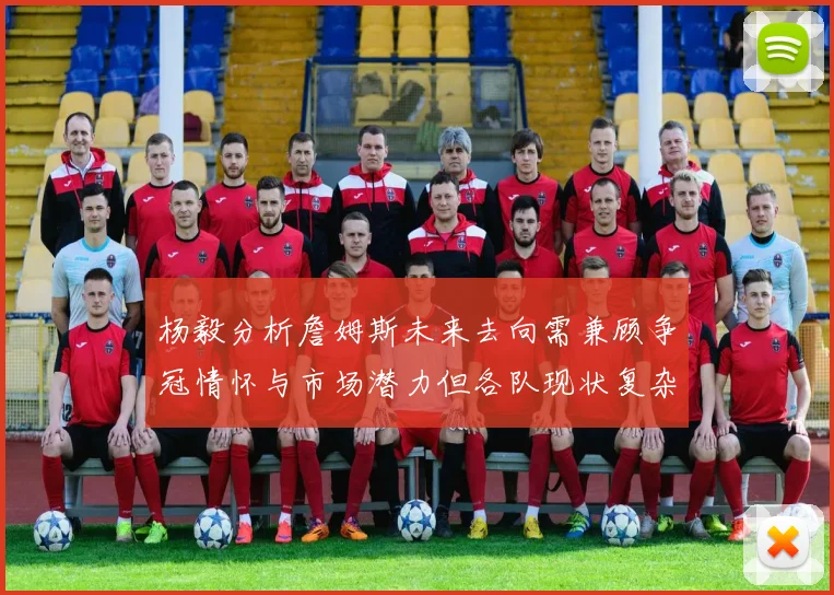 杨毅分析詹姆斯未来去向需兼顾争冠情怀与市场潜力但各队现状复杂