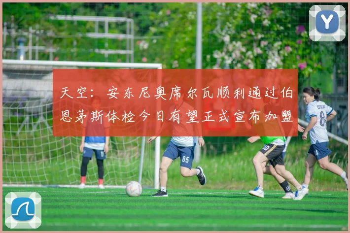 天空：安东尼奥席尔瓦顺利通过伯恩茅斯体检今日有望正式宣布加盟